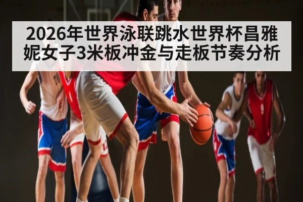2026年世界泳联跳水世界杯昌雅妮女子3米板冲金与走板节奏分析