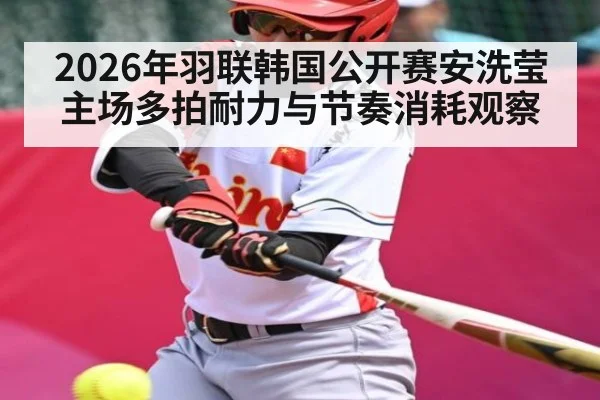 2026年羽联韩国公开赛安洗莹主场多拍耐力与节奏消耗观察